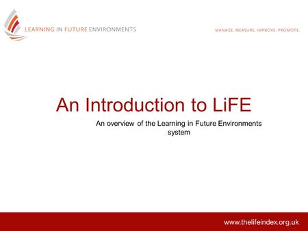 An Introduction to LiFE An overview of the Learning in Future Environments system www.thelifeindex.org.uk.