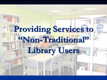 Providing Services to “Non-Traditional” Library Users.
