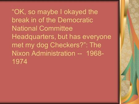 “OK, so maybe I okayed the break in of the Democratic National Committee Headquarters, but has everyone met my dog Checkers?”: The Nixon Administration.