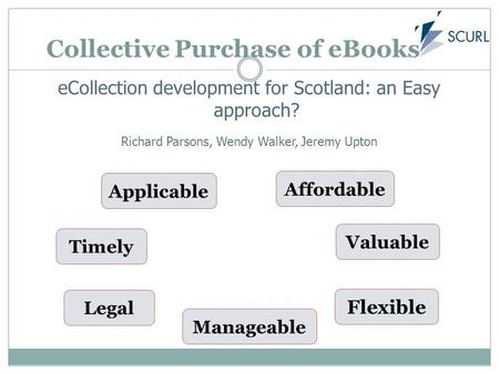 Collective Purchase of eBooks eCollection development for Scotland: an Easy approach? Richard Parsons, Wendy Walker, Jeremy Upton Timely Legal Applicable.