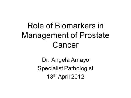 Role of Biomarkers in Management of Prostate Cancer Dr. Angela Amayo Specialist Pathologist 13 th April 2012.