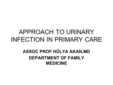 APPROACH TO URINARY INFECTION IN PRIMARY CARE ASSOC PROF HÜLYA AKAN,MD DEPARTMENT OF FAMILY MEDICINE.
