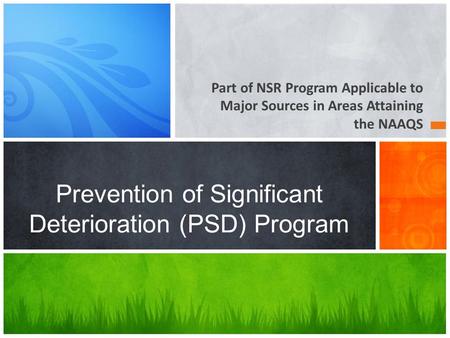 Part of NSR Program Applicable to Major Sources in Areas Attaining the NAAQS Prevention of Significant Deterioration (PSD) Program.