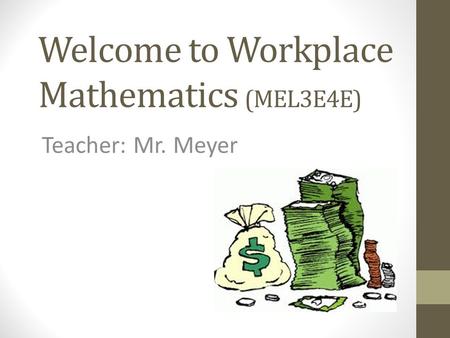 Welcome to Workplace Mathematics (MEL3E4E) Teacher: Mr. Meyer.