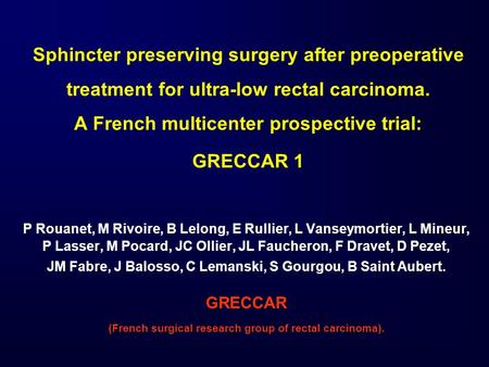 Sphincter preserving surgery after preoperative treatment for ultra-low rectal carcinoma. A French multicenter prospective trial: GRECCAR 1 P Rouanet,