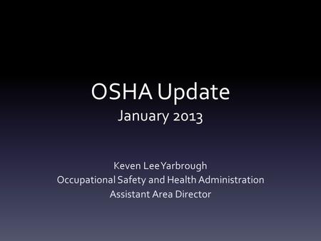 OSHA Update January 2013 Keven Lee Yarbrough Occupational Safety and Health Administration Assistant Area Director.