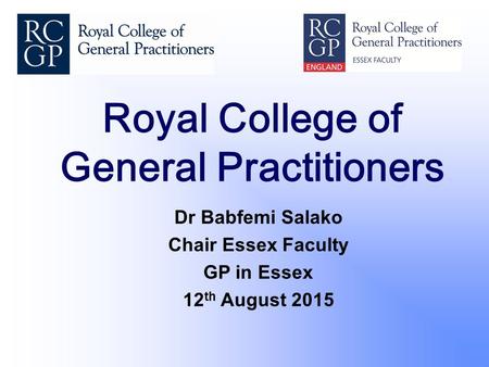 Royal College of General Practitioners Dr Babfemi Salako Chair Essex Faculty GP in Essex 12 th August 2015.