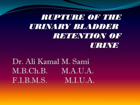 RUPTURE OF THE URINARY BLADDER RETENTION OF URINE Dr. Ali Kamal M. Sami M.B.Ch.B. M.A.U.A. F.I.B.M.S. M.I.U.A.