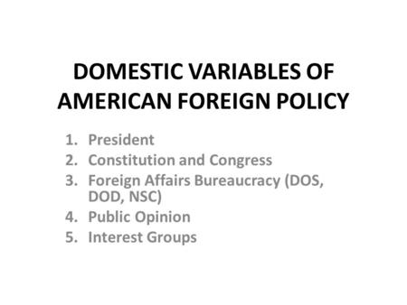 DOMESTIC VARIABLES OF AMERICAN FOREIGN POLICY 1.President 2.Constitution and Congress 3.Foreign Affairs Bureaucracy (DOS, DOD, NSC) 4.Public Opinion 5.Interest.