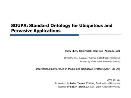 SOUPA: Standard Ontology for Ubiquitous and Pervasive Applications Harry Chen, Filip Perich, Tim Finin, Anupam Joshi Department of Computer Science & Electrical.