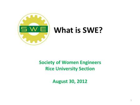 What is SWE? Society of Women Engineers Rice University Section August 30, 2012 1.