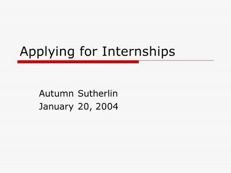 Applying for Internships Autumn Sutherlin January 20, 2004.