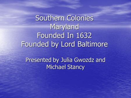 Southern Colonies Maryland Founded In 1632 Founded by Lord Baltimore Presented by Julia Gwozdz and Michael Stancy.