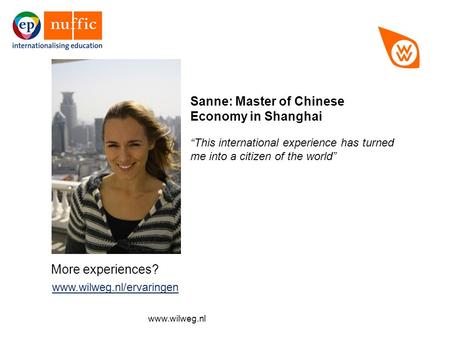 More experiences? www.wilweg.nl/ervaringen www.wilweg.nl/ervaringen Sanne: Master of Chinese Economy in Shanghai “This international experience has turned.