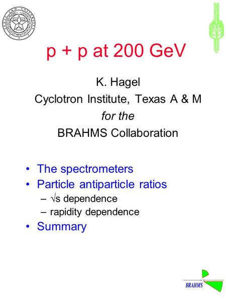P + p at 200 GeV K. Hagel Cyclotron Institute, Texas A & M for the BRAHMS Collaboration The spectrometers Particle antiparticle ratios –  s dependence.