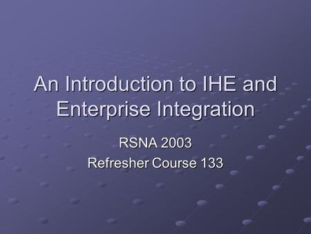 An Introduction to IHE and Enterprise Integration RSNA 2003 Refresher Course 133.