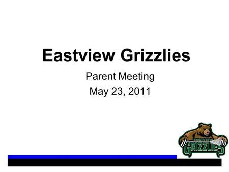Eastview Grizzlies Parent Meeting May 23, 2011. Agenda Team Dynamics (Tim Roche) - Practice Dates/Times - Practice Locations - Game Locations - Summer.
