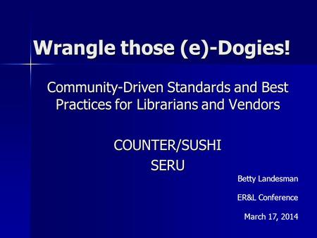 Wrangle those (e)-Dogies! Community-Driven Standards and Best Practices for Librarians and Vendors COUNTER/SUSHISERU Betty Landesman ER&L Conference March.