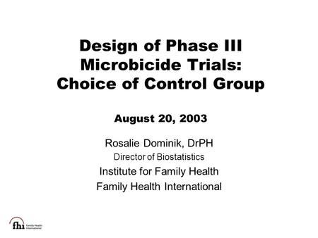 Design of Phase III Microbicide Trials: Choice of Control Group August 20, 2003 Rosalie Dominik, DrPH Director of Biostatistics Institute for Family Health.