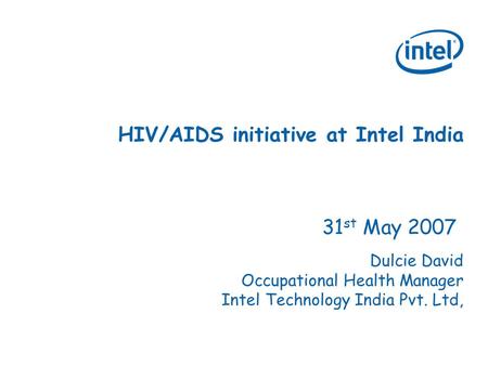 HIV/AIDS initiative at Intel India 31 st May 2007 Dulcie David Occupational Health Manager Intel Technology India Pvt. Ltd,