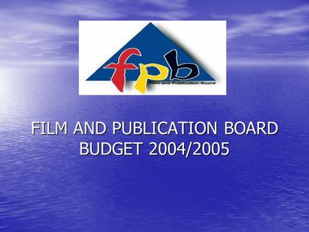 FILM AND PUBLICATION BOARD BUDGET 2004/2005. BASIS OF BUDGET 2003/2004 Outcomes were used as basis of forecasting 2004/2005, 2003/2004 Outcomes were used.