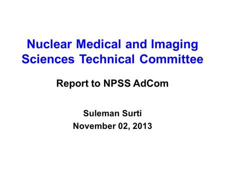 Nuclear Medical and Imaging Sciences Technical Committee Report to NPSS AdCom Suleman Surti November 02, 2013.