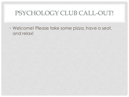PSYCHOLOGY CLUB CALL-OUT! Welcome! Please take some pizza, have a seat, and relax!