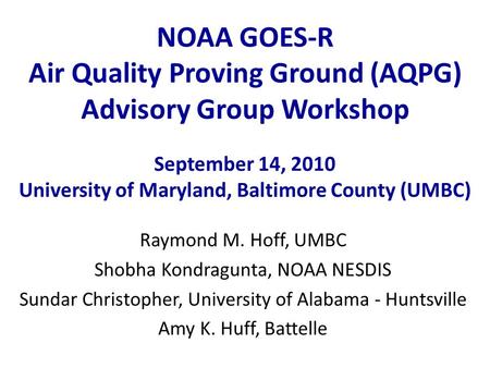 NOAA GOES-R Air Quality Proving Ground (AQPG) Advisory Group Workshop September 14, 2010 University of Maryland, Baltimore County (UMBC) Raymond M. Hoff,