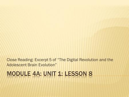 Close Reading: Excerpt 5 of “The Digital Revolution and the Adolescent Brain Evolution” Module 4A: Unit 1: Lesson 8.