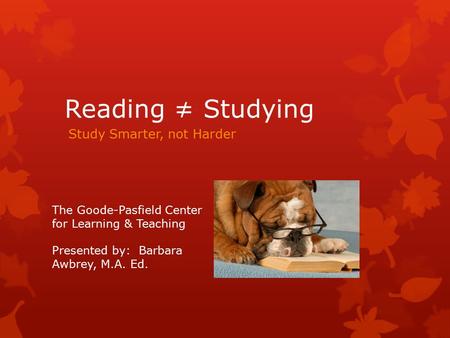 Reading ≠ Studying Study Smarter, not Harder The Goode-Pasfield Center for Learning & Teaching Presented by: Barbara Awbrey, M.A. Ed.