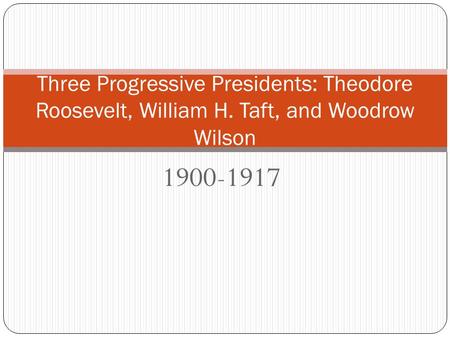 1900-1917 Three Progressive Presidents: Theodore Roosevelt, William H. Taft, and Woodrow Wilson.