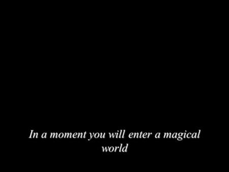 In a moment you will enter a magical world In just a moment...