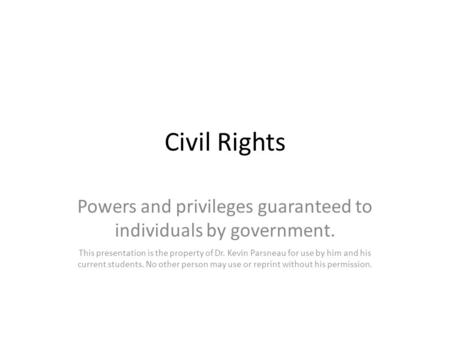 Civil Rights Powers and privileges guaranteed to individuals by government. This presentation is the property of Dr. Kevin Parsneau for use by him and.