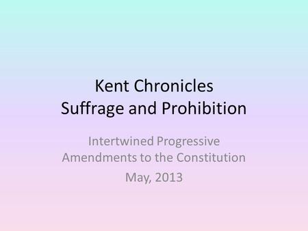 Kent Chronicles Suffrage and Prohibition Intertwined Progressive Amendments to the Constitution May, 2013.