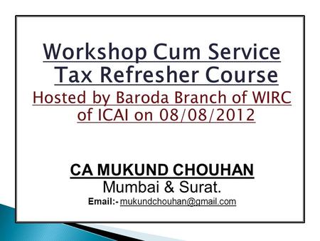 Workshop Cum Service Tax Refresher Course Hosted by Baroda Branch of WIRC of ICAI on 08/08/2012 CA MUKUND CHOUHAN Mumbai & Surat.  -