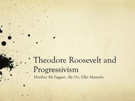 Theodore Roosevelt and Progressivism Heather McTaggart, Aly Go, Ellie Mamatis.