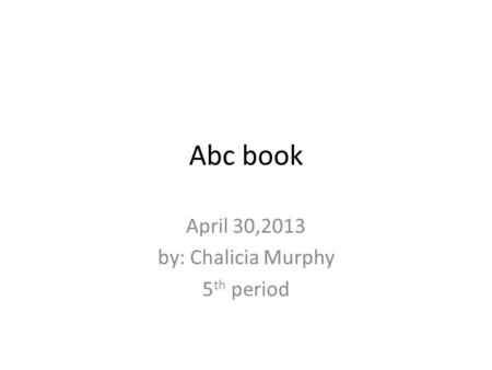 Abc book April 30,2013 by: Chalicia Murphy 5 th period.