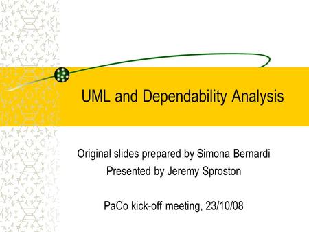 UML and Dependability Analysis Original slides prepared by Simona Bernardi Presented by Jeremy Sproston PaCo kick-off meeting, 23/10/08.