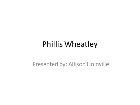 Phillis Wheatley Presented by: Allison Hoinville.