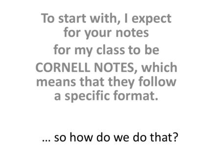 … so how do we do that? To start with, I expect for your notes for my class to be CORNELL NOTES, which means that they follow a specific format.