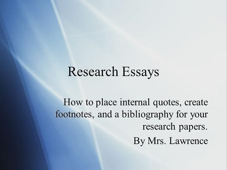 Research Essays How to place internal quotes, create footnotes, and a bibliography for your research papers. By Mrs. Lawrence How to place internal quotes,