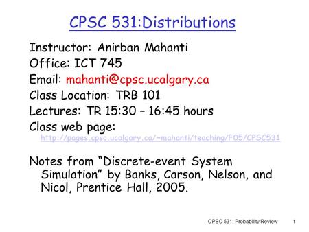 CPSC 531: Probability Review1 CPSC 531:Distributions Instructor: Anirban Mahanti Office: ICT 745   Class Location: TRB 101.