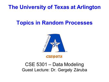 The University of Texas at Arlington Topics in Random Processes CSE 5301 – Data Modeling Guest Lecture: Dr. Gergely Záruba.