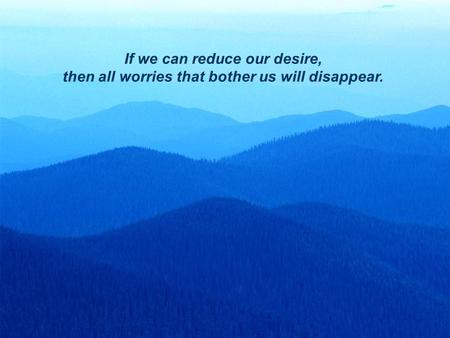 1 If we can reduce our desire, then all worries that bother us will disappear.