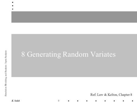 0 Simulation Modeling and Analysis: Input Analysis K. Salah 8 Generating Random Variates Ref: Law & Kelton, Chapter 8.