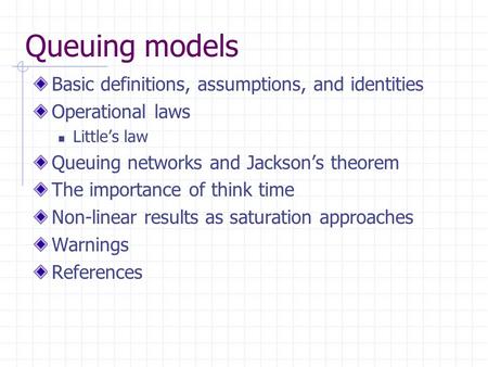 Queuing models Basic definitions, assumptions, and identities Operational laws Little’s law Queuing networks and Jackson’s theorem The importance of think.