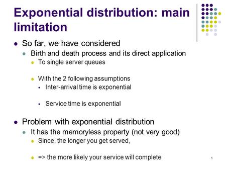 1 Exponential distribution: main limitation So far, we have considered Birth and death process and its direct application To single server queues With.