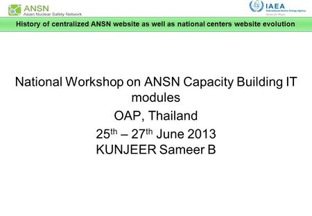 National Workshop on ANSN Capacity Building IT modules OAP, Thailand 25 th – 27 th June 2013 KUNJEER Sameer B History of centralized ANSN website as well.
