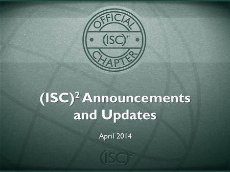 (ISC) 2 Announcements and Updates April 2014. (ISC) 2 and ISSA Collaboration Announced on April 14, 2014 Collaborating at the chapter level Provide a.