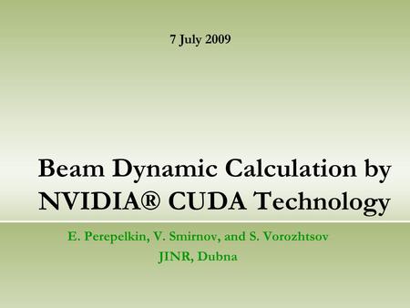 Beam Dynamic Calculation by NVIDIA® CUDA Technology E. Perepelkin, V. Smirnov, and S. Vorozhtsov JINR, Dubna 7 July 2009.